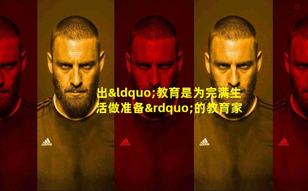 出“教育是为完满生活做准备”的教育家是( )